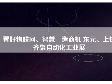 看好物聯(lián)網(wǎng)、智慧制造商機 東元、上銀齊聚自動化工業(yè)展