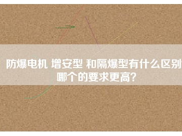 防爆電機(jī) 增安型 和隔爆型有什么區(qū)別？哪個(gè)的要求更高？