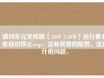 請(qǐng)問東元變頻器（380V 5.5KW）運(yùn)行著老是自動(dòng)停止stop，沒有其他的報(bào)警，這是什么問題，