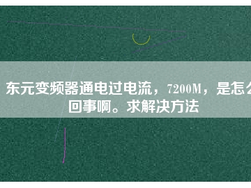 東元變頻器通電過電流，7200M，是怎么回事啊。求解決方法