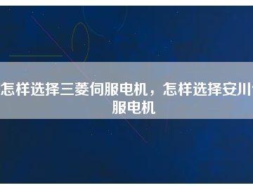 怎樣選擇三菱伺服電機(jī)，怎樣選擇安川伺服電機(jī)