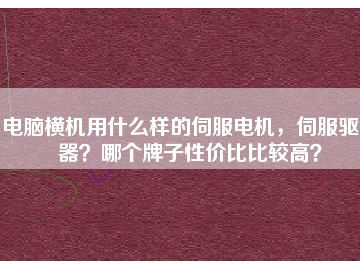 電腦橫機(jī)用什么樣的伺服電機(jī)，伺服驅(qū)動(dòng)器？哪個(gè)牌子性?xún)r(jià)比比較高？