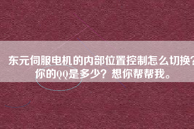 東元伺服電機的內(nèi)部位置控制怎么切換？你的QQ是多少？想你幫幫我。