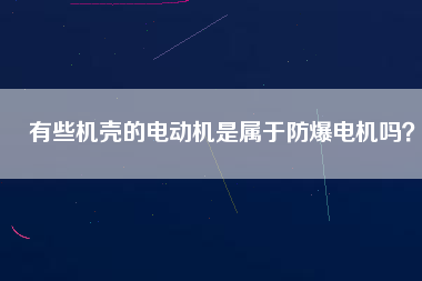 有些機殼的電動機是屬于防爆電機嗎？