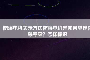 防爆電機表示方法防爆電機是如何界定防爆等級？怎樣標(biāo)識