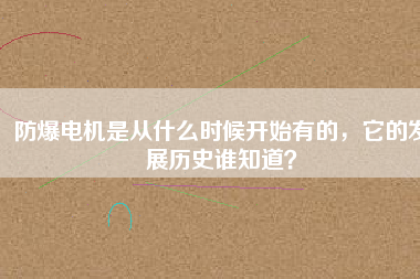 防爆電機是從什么時候開始有的，它的發(fā)展歷史誰知道？