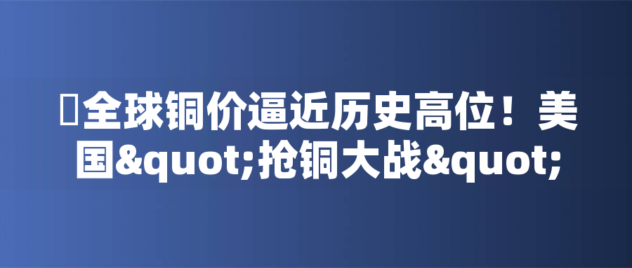 全球銅價(jià)逼近歷史高位！美國(guó)"搶銅大戰(zhàn)"或引發(fā)庫(kù)存失衡危機(jī)全球銅價(jià)逼近歷史高位！美國(guó)"搶銅大戰(zhàn)"或引發(fā)庫(kù)存失衡危機(jī)